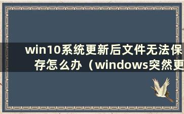 win10系统更新后文件无法保存怎么办（windows突然更新文件 文件没有保存）